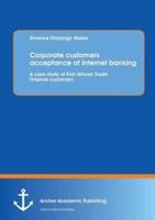 Corporate Customers Acceptance of Internet Banking: A Case Study of East African Trade Finance Customers