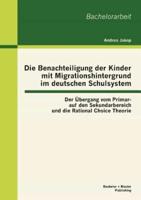 Die Benachteiligung der Kinder mit Migrationshintergrund im deutschen Schulsystem: Der Übergang vom Primar- auf den Sekundarbereich und die Rational Choice Theorie