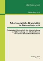 Arbeitsrechtliche Grundsätze im Datenschutzrecht: Zulässigkeit hinsichtlich der Datenerhebung und Überwachung von Arbeitnehmern im Rahmen des Datenschutzrechts