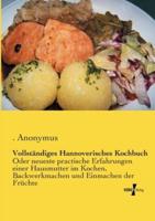 Vollständiges Hannoverisches Kochbuch:Oder neueste practische Erfahrungen einer Hausmutter im Kochen, Backwerkmachen und Einmachen der Früchte