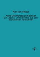 Anna Churfürstin zu Sachsen:Ein Lebens- und Sittenbild aus dem sechzehnten Jahrhundert