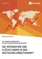 Die Integration von Flüchtlingen in den deutschen Arbeitsmarkt. Wie können Unternehmen Integrationsbarrieren überwinden?