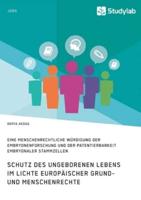 Schutz des ungeborenen Lebens im Lichte europäischer Grund- und Menschenrechte:Eine menschenrechtliche Würdigung der Embryonenforschung und der Patentierbarkeit embryonaler Stammzellen