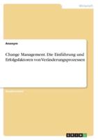 Change Management. Die Einführung Und Erfolgsfaktoren Von Veränderungsprozessen