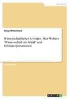 Wissenschaftliches Arbeiten. Max Webers "Wissenschaft Als Beruf" Und Fehlinterpretationen