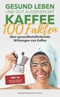 Gesund leben und gut aussehen mit Kaffee: 100 Fakten über gesundheitsfördernde Wirkungen von Kaffee: Top 10 Tipps zum Abnehmen mit Kaffee inklusive