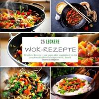 25 leckere Wok-Rezepte: 25 leckere Rezepte - von vegan über vegetarisch bis hin zu schmackhaften Fleischgerichten - Band 1