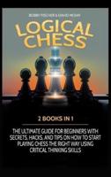 LOGICAL CHESS: 2 BOOKS IN 1: THE ULTIMATE GUIDE FOR BEGINNERS WITH SECRETS, HACKS, AND TIPS ON HOW TO START PLAYING CHESS THE RIGHT WAY USING CRITICAL THINKING SKILLS