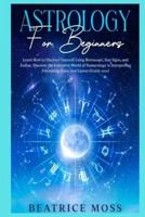ASTROLOGY FOR BEGINNERS:  Learn How to Discover Yourself Using Horoscope, Star Signs, and Zodiac. Discover the Unknown World of Numerology to Interpreting Friendship, Love, and Career (Guide 2021)
