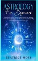 ASTROLOGY FOR BEGINNERS:  Learn How to Discover Yourself Using Horoscope, Star Signs, and Zodiac. Discover the Unknown World of Numerology to Interpreting Friendship, Love, and Career (Guide 2021)