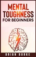 Mental Toughness for Beginners : Train Your Brain, Forge an Unbeatable Warrior Mindset to Increase Self-Discipline and Self-Esteem in Your Life to Perform at the Highest Level (2021)