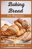 Baking Bread For Beginners : The Ultimate Bread Making Cookbook. Bake Instant, Delicious Loafs Easily Every Day. Including Low-Carb, Sourdough, Keto, And Many More Different Recipes (2021 Edition)