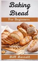 Baking Bread For Beginners : The Ultimate Bread Making Cookbook. Bake Instant, Delicious Loafs Easily Every Day. Including Low-Carb, Sourdough, Keto, And Many More Different Recipes (2021 Edition)
