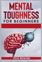 Mental Toughness for Beginners : Forge an Unbeatable Warrior Mindset, Train Your Brain to Increase Self-Esteem and Self-Discipline in Your Life to Perform at the Highest Level (2021 Edition Guide)