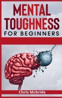 Mental Toughness for Beginners : Forge an Unbeatable Warrior Mindset, Train Your Brain to Increase Self-Esteem and Self-Discipline in Your Life to Perform at the Highest Level (2021 Edition Guide)