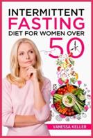 Intermittent Fasting Diet for Women Over 50: A Comprehensive Guide to Weight Loss and Changing Your Body and Lifestyle. Consider an Easy Plan and Put the 16/8 or 5/2 Method Into Practice (2022)