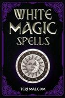 White Magic Spells: The Complete Book of White Magic for Novices in Wicca (2022 Guide for Beginners)