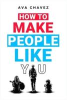 How To Make People Like You: How to Increase Your Likability and Become More Memorable via Influence, Attraction, and Winning People Over (2022 Guide for Beginners)