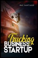 Trucking Business Startup: Everything You Need to Know to Start and Run Your Own Trucking Business-Even if You're Completely New to the Industry (2022 Guide for Beginners)