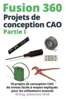 Fusion 360   Projets de conception CAO Partie I : 10 projets de conception CAO de niveau facile à moyen expliqués pour les utilisateurs avancés