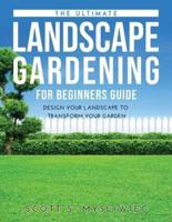 THE ULTIMATE LANDSCAPE GARDENING FOR BEGINNERS GUIDE: DESIGN YOUR LANDSCAPE TO TRANSFORM YOUR GARDEN