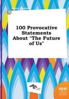 100 Provocative Statements About "The Future of Us"