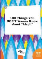 100 Things You DON'T Wanna Know About "Aleph"
