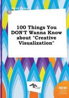 100 Things You DON'T Wanna Know About "Creative Visualization"
