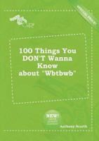 100 Things You DON'T Wanna Know About "Wbtbwb"