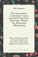 Как праздновал и празднует народ русский Рождество Христово, Новый год, Крещение и Масленицу: Исторический очерк. How the Russian people celebrates Christmas, New Year, Feast of the Baptism and Maslenitsa