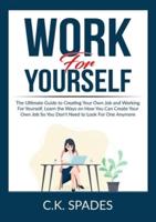 Work For YourSelf: The Ultimate Guide to Creating Your Own Job and Working For Yourself, Learn the Ways on How You Can Create Your Own Job So You Don't Need to Look For One Anymore