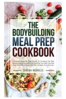 The Bodybuilding Meal Prep Cookbook: Complete Step By Step Guide To Cooking The Best Bodybuilding Recipes And Getting Your Best Muscles Ever With The 6 Week Diet Plan For Men And Women