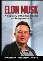 Elon Musk: A Biography of Business, Success and Entrepreneurship (Tesla, SpaceX, Billionaire)