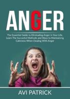 Anger: The Essential Guide to Eliminating Anger in Your Life, Learn The Successful Methods and Ways to Maintaining Calmness When Dealing With Anger