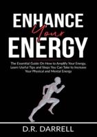 Enhance Your Energy: The Essential Guide On How to Amplify Your Energy, Learn Useful Tips and Steps You Can Take to Increase Your Physical and Mental Energy