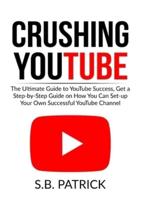 Crushing YouTube: The Ultimate Guide to Youtube Success, Get a Step-by-Step Guide on How You Can Set-up Your Own Successful Youtube Channel