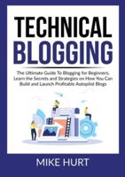 Technical Blogging: The Ultimate Guide To Blogging for Beginners, Learn the Secrets and Strategies on How You Can Build and Launch Profitable Autopilot Blogs