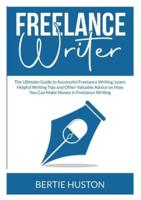 Freelance Writer: The Ultimate Guide to Successful Freelance Writing, Learn Helpful Writing Tips and Other Valuable Advice on How You Can Make Money in Freelance Writing