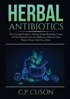 Herbal Antibiotics: The Essential Guide to Natural Herbal Remedies, Learn All The Natural Cures For Different Ailments Your Doctor Never Told You About