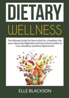 Dietary Wellness:  The Ultimate Guide On How to Eat For a Healthier Life, Learn About the Right Diet and Food to Eat In Order to Live a Healthier and More Optimal Life