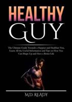 Healthy Guy: The Ultimate Guide Towards a Happier and Healthier You, Learn All the Useful Information and Tips on How You Can Shape Up and Have a Better Life
