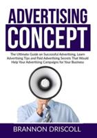 The Advertising Concept: The Ultimate Guide on Successful Advertising, Learn Advertising Tips and Paid Advertising Secrets That Would Help Your Advertising Campaigns for Your Business