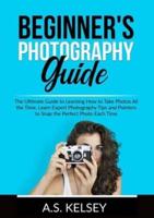 Beginner's Photography Guide: The Ultimate Guide to Learning How to Take Photos All the Time, Learn Expert Photography Tips and Pointers to Snap the Perfect Photo Each Time