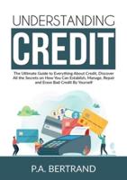 Understanding Credit: The Ultimate Guide to Everything About Credit, Discover All the Secrets on How You Can Establish, Manage, Repair and Erase Bad Credit By Yourself