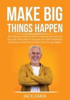 Make Big Things Happen : The Ultimate Guide On How to Improve and Level Up Your Life, Know How to Increase Your Self-Confidence and Embrace Positivity to Make Great Things Happen