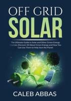 Off Grid Solar: The Ultimate Guide to Solar and Other Green Energy Sources, Discover All About Green Energy and How You Can Use Them to Help Save the Planet