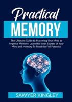 Practical Memory: The Ultimate Guide to Mastering Your Mind to Improve Memory, Learn the Inner Secrets of Your Mind and Memory To Reach Its Full Potential