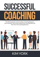 Successful Coaching: The Ultimate Guide on How to Start a Coaching Business, Learn Powerful Tips on How to Build Your Coaching Skills and Start Your Own Coaching Business
