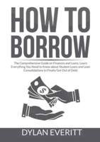 How to Borrow: The Comprehensive Guide on Finances and Loans, Learn Everything You Need to Know about Student Loans and Loan Consolidations to Finally Get Out of Debt