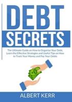 Debt Secrets: The Ultimate Guide on How to Organize Your Debt, Learn the Effective Strategies and Useful Tips on How to Track Your Money and Pay Your Debts